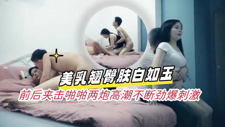 淩晨场3P极品风骚御姐，美乳翘臀肤白如玉，前后夹击啪啪两炮高潮不断劲爆刺激