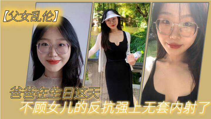 【父女亂倫】爸爸在生日這天不顧女兒的反抗強上無套內射了