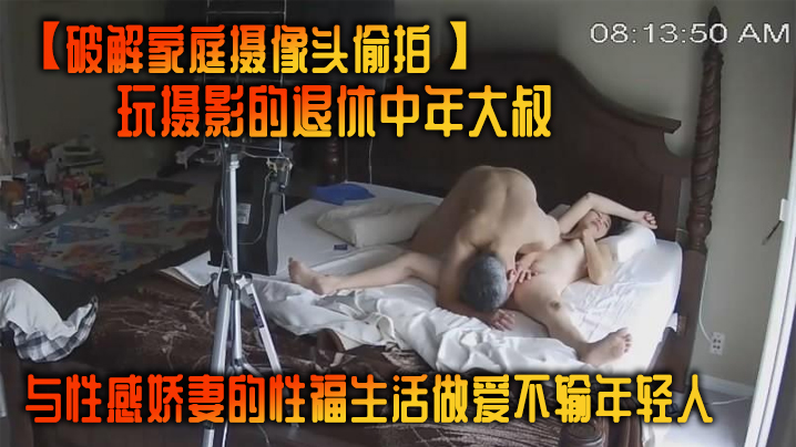 【破解家庭攝像頭偷拍】玩攝影的退休中年大叔與性感嬌妻的性福生活做愛不輸年輕人