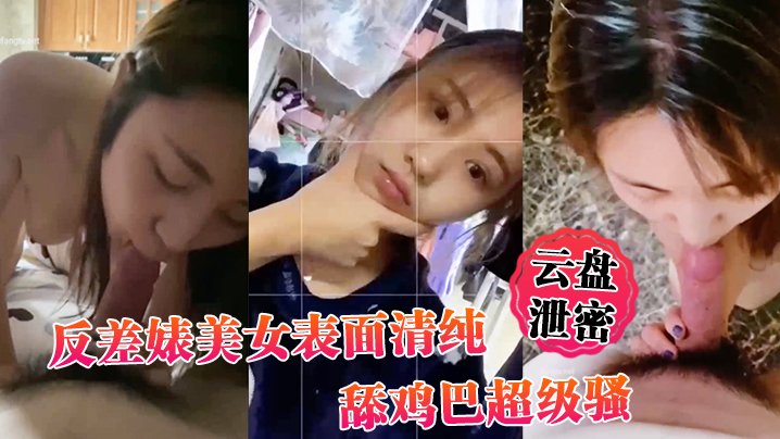 【雲盤泄密】反差婊美女表面清純_舔雞巴超級騷_邊舔大肉棒邊用無辜迷離的眼神看你