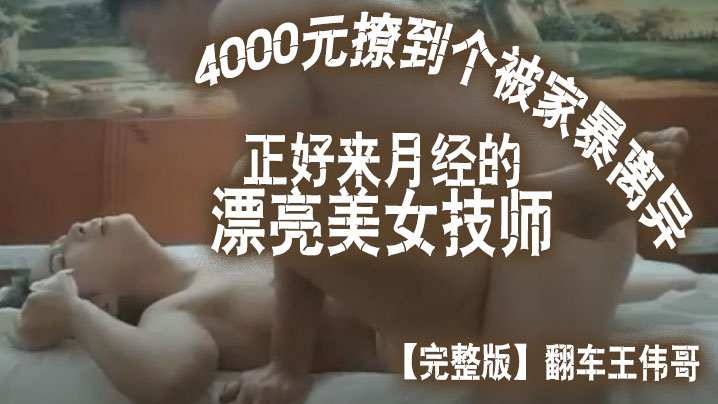 【完整版】翻車王偉哥花了4000元撩到個被家暴離異正好來月經的漂亮美女技師賓館開房