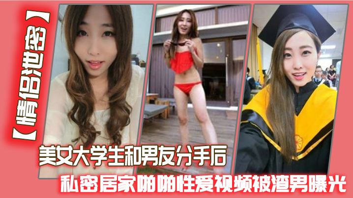 【情侶泄密】美女大學生和男友分手後，私密居家啪啪性愛視頻被渣男曝光