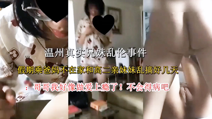 【温州真实兄妹乱伦事件】假期乘爸妈不在家和高二亲妹妹乱搞好几天，哥哥我好像做爱上瘾了！不会得病吧av在线播放-偷拍自拍-热推-搜AV视频 