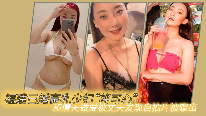 福建已婚豪乳少婦「將可心」和情夫做愛被丈夫發現自拍片被曝出