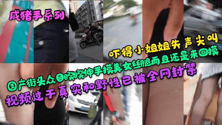 【咸猪手系列】吓得小姐姐失声尖叫！国产街头众目睽睽伸手摸美女丝腿而且还是来回摸！视频过于真实和野性已被全网封禁