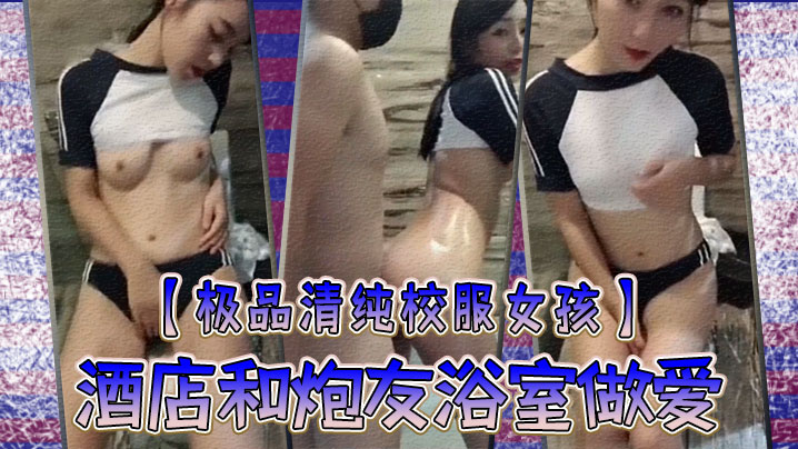 【極品清純校服女孩】酒店和炮友浴室做愛，圓潤粉嫩的乳房，中指自慰淫叫，你看你弄得那麽多油，阿姨打掃要辛苦啦！