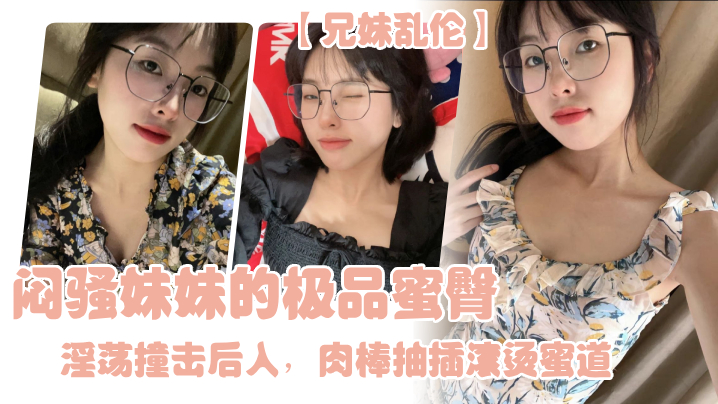 【兄妹乱伦】闷骚妹妹的极品蜜臀，淫荡撞击后入，肉棒抽插滚烫蜜道，令人窒息榨射上头 一晚干了三次虚脱