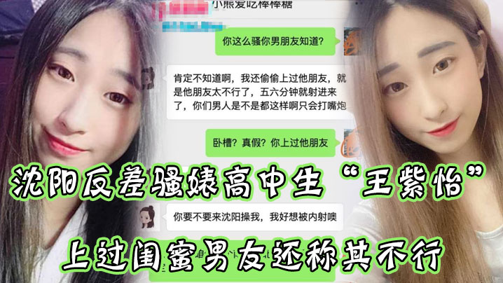 沈阳反差骚婊高中生“王紫怡”微信聊天直接扬言，上过闺蜜男友还称其不行，让瓜友快点到沈阳去操她，有够骚！