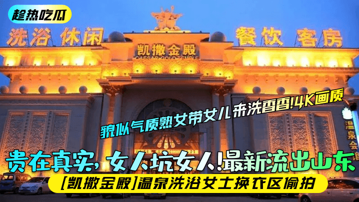 【趁熱吃瓜】貴在真實，女人坑女人！最新流出山東[凱撒金殿]溫泉洗浴女士換衣區偷拍，貌似氣質熟女帶女兒來洗香香！4K畫質