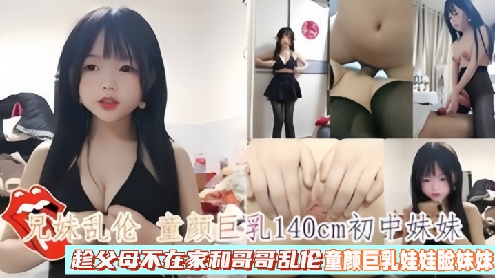 【兄妹亂倫】童顏巨乳140cm初中妹妹趁父母不在家和哥哥亂倫