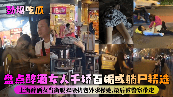 【勁爆吃瓜】盤點醉酒女人千嬌百媚或躺屍精選！上海醉酒女當街脫衣騷擾老外求操她，最後被警察帶走！