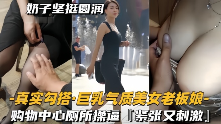 【真實勾搭巨乳氣質美女老闆】奶子堅挺圓潤，購物中心廁所操逼，緊張又刺激