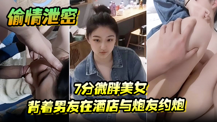 偷情泄密7分微胖美女背著男友在酒店與炮友約炮全程露臉