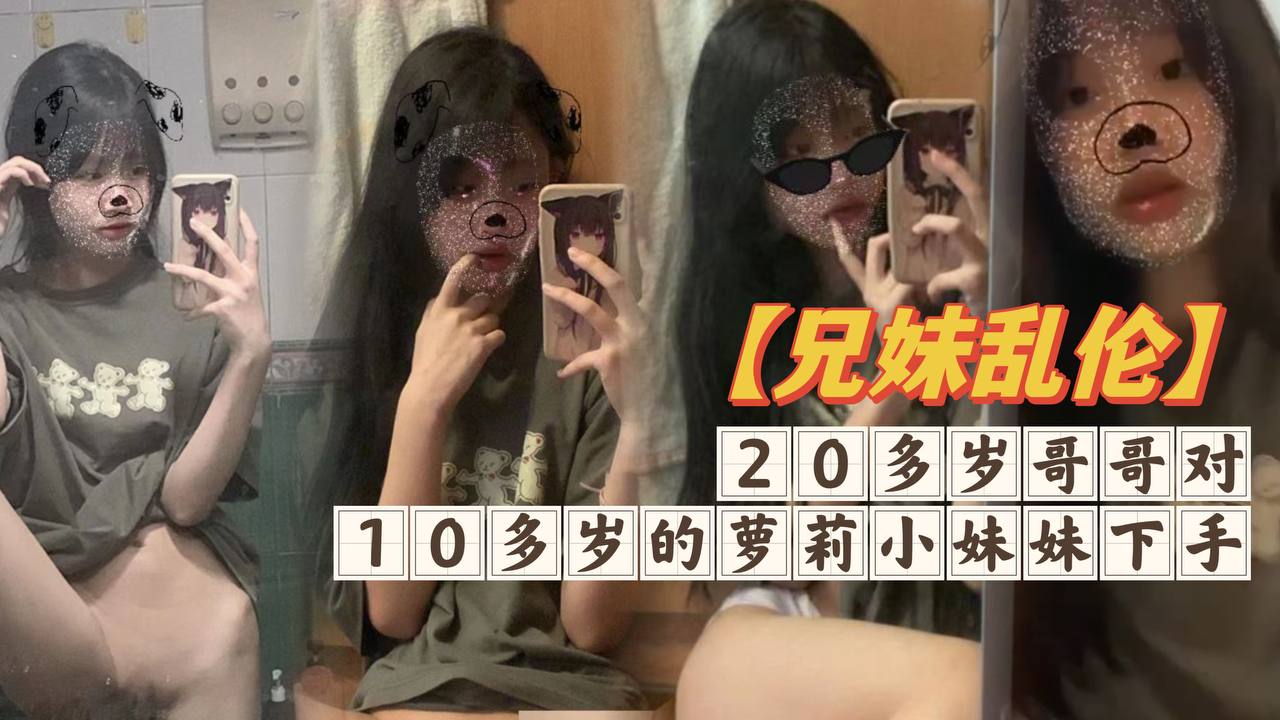 兄妹乱伦20多岁哥哥对10多岁的萝莉小妹妹下手白嫩无毛的小穴摸一摸就流水