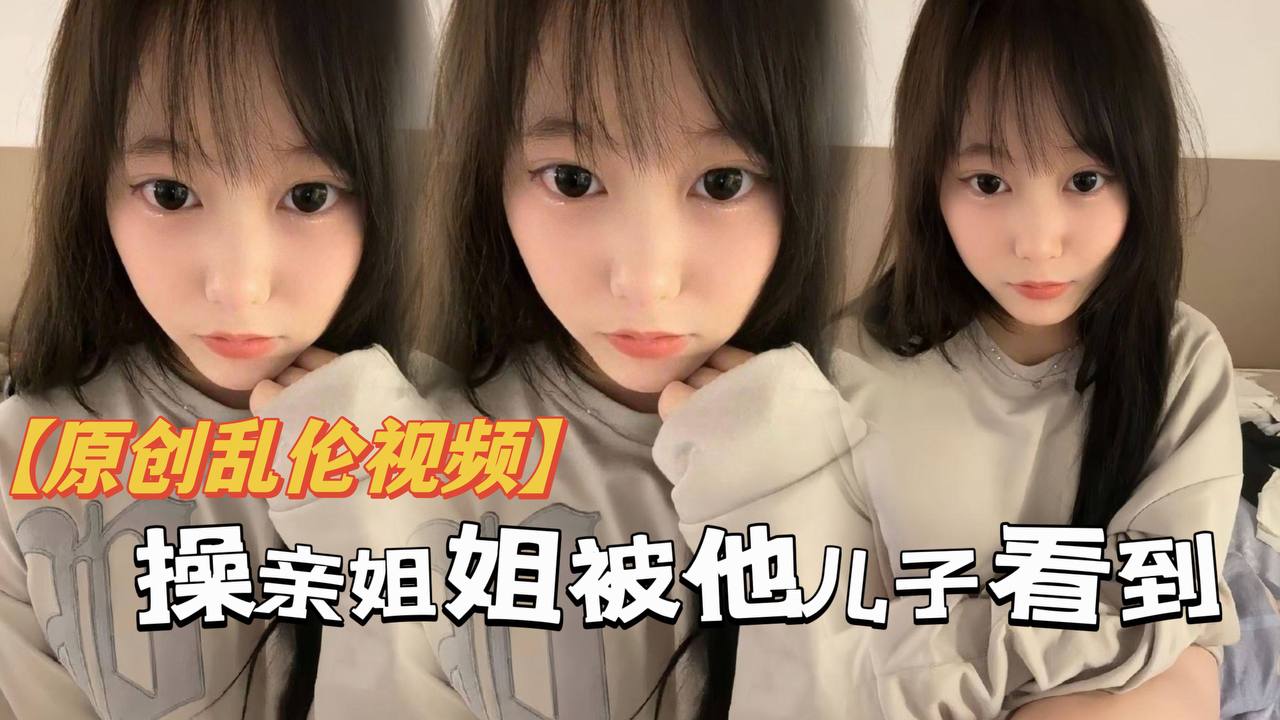 原创乱伦操亲姐姐被她儿了看到当着面内射了还被骂你不是说不会内射吗都流出来了海报剧照