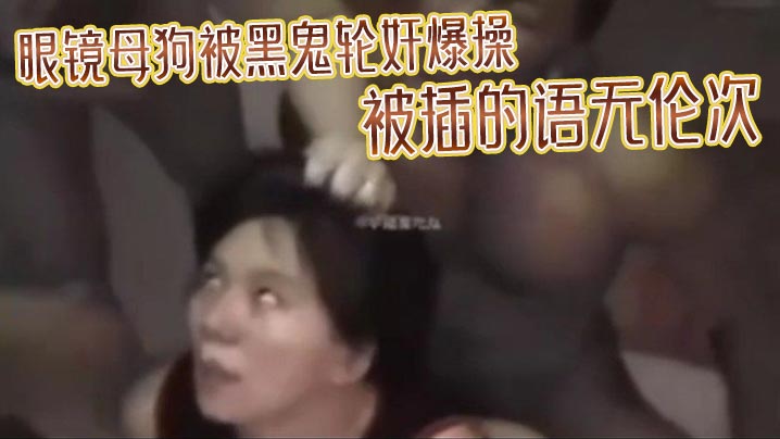 眼镜母狗被黑鬼轮奸爆操被插的语无伦次最后在纹上朵黑玫瑰当黑鬼的性奴-<p>眼镜母狗被黑鬼轮奸爆操被插的语无伦次最后在纹上朵黑玫瑰当黑鬼的性奴</p>