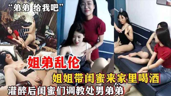 姐弟乱伦姐姐带闺蜜来家里喝酒_灌醉后闺蜜们调教处男弟弟-<p>姐弟乱伦姐姐带闺蜜来家里喝酒_灌醉后闺蜜们调教处男弟弟</p>