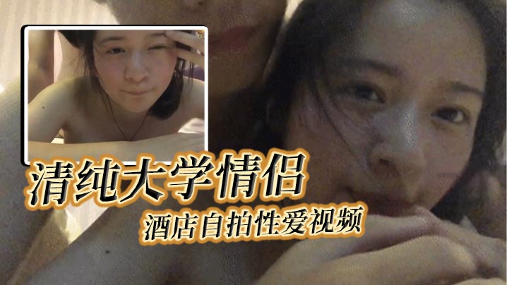 清纯大学情侣酒店自拍性爱视频女主轻素颜清纯美丽颜值极高后入狂艹表情自然享受