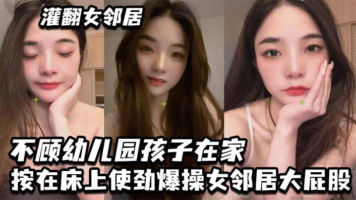 灌翻女邻居不顾幼儿园孩子在家按在床上使劲爆操女邻居大屁股<script src=