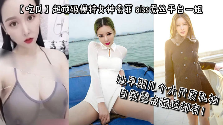 【吃瓜】超顶级模特女神索菲，aiss爱丝平台一姐，摄影师手中最新流出，她早期几个大尺度私拍，自慰露点漏逼都有！-<p>【吃瓜】超顶级模特女神索菲，aiss爱丝平台一姐，摄影师手中最新流出，她早期几个大尺度私拍，自慰露点漏逼都有！</p>