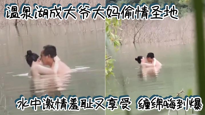 温泉湖成大爷大妈偷情圣地 水中激情羞耻又享受 缠绵嗨到爆